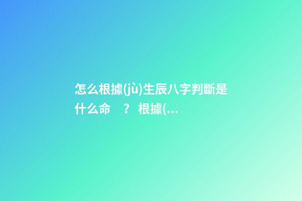 怎么根據(jù)生辰八字判斷是什么命？ 根據(jù)生辰八字可以看出一個人的命嗎